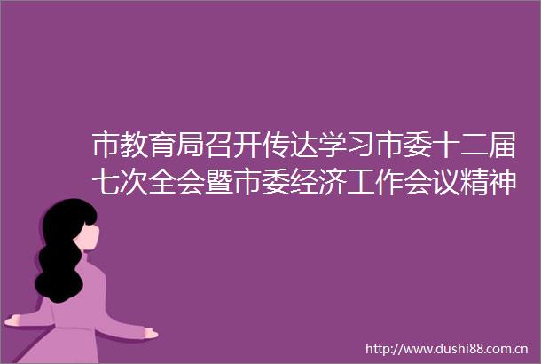 市教育局召开传达学习市委十二届七次全会暨市委经济工作会议精神会议