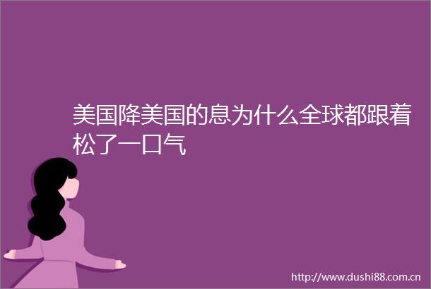 美国降美国的息为什么全球都跟着松了一口气