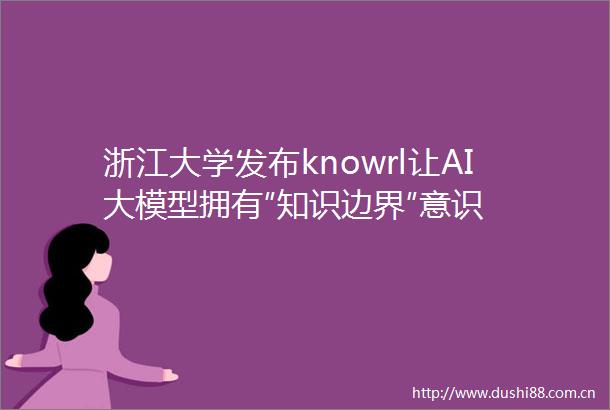 浙江大学发布knowrl让AI大模型拥有″知识边界″意识