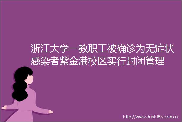 浙江大学一教职工被确诊为无症状感染者紫金港校区实行封闭管理