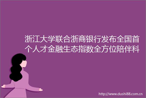 浙江大学联合浙商银行发布全国首个人才金融生态指数全方位陪伴科技企业成长