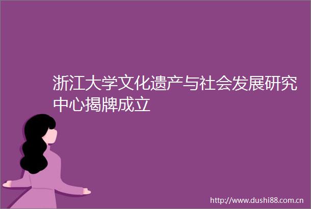 浙江大学文化遗产与社会发展研究中心揭牌成立