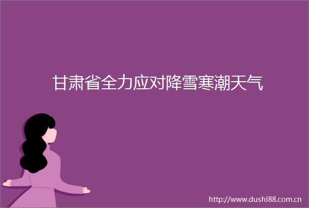 甘肃省全力应对降雪寒潮天气