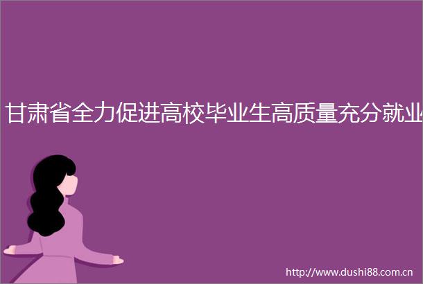甘肃省全力促进高校毕业生高质量充分就业