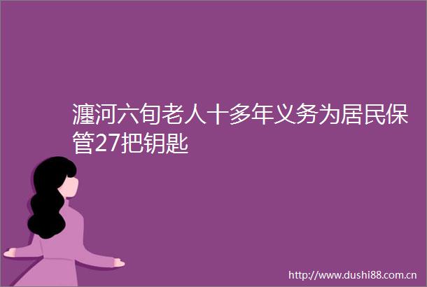 瀍河六旬老人十多年义务为居民保管27把钥匙