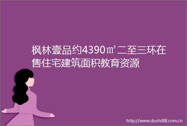 枫林壹品约4390㎡二至三环在售住宅建筑面积教育资源