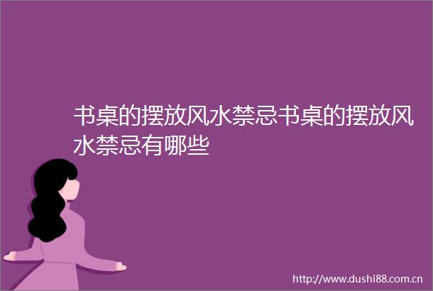 书桌的摆放风水禁忌书桌的摆放风水禁忌有哪些