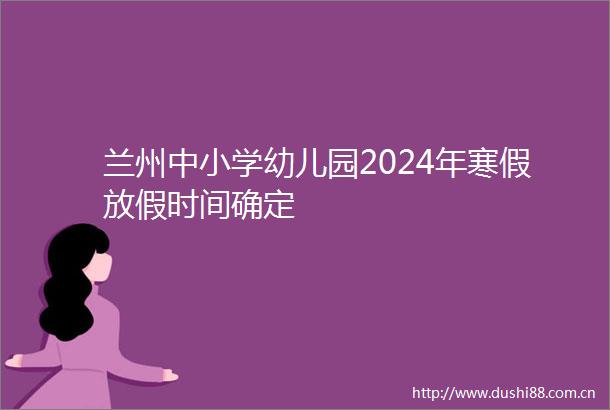 兰州中小学幼儿园2024年寒假放假时间确定