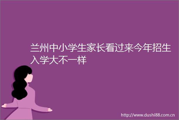 兰州中小学生家长看过来今年招生入学大不一样