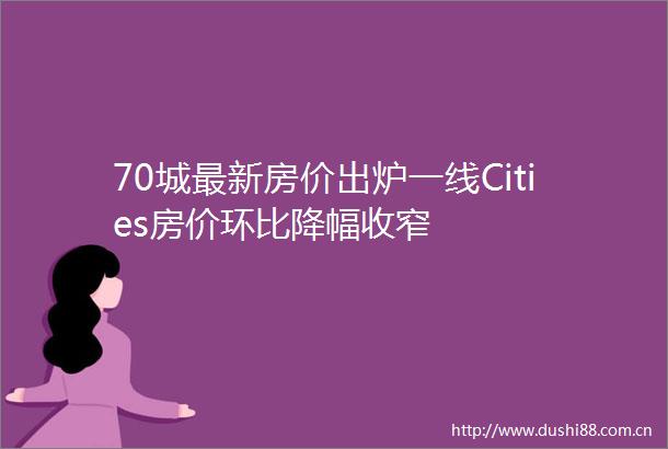 70城最新房价出炉一线Cities房价环比降幅收窄