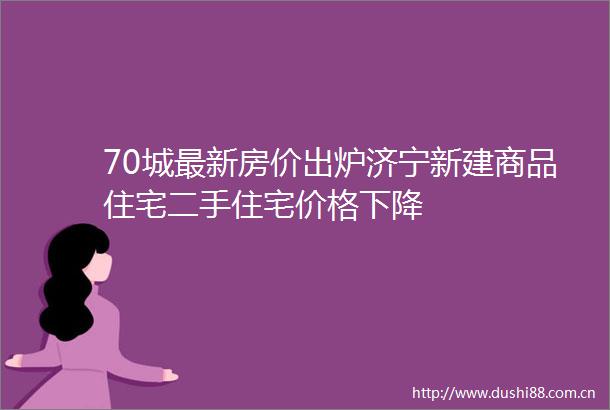 70城最新房价出炉济宁新建商品住宅二手住宅价格下降