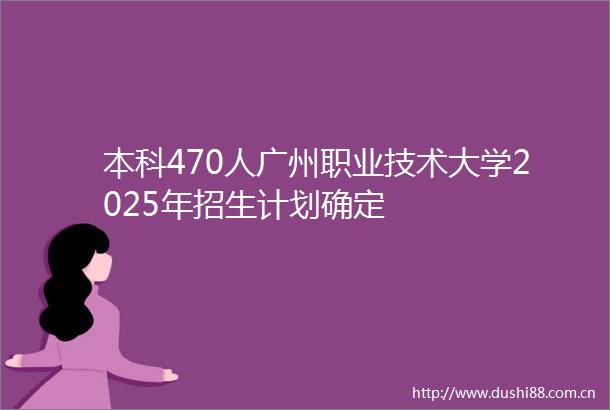本科470人广州职业技术大学2025年招生计划确定