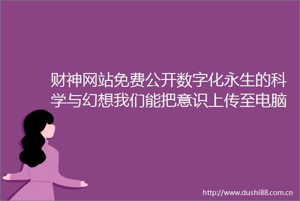 财神网站免费公开数字化永生的科学与幻想我们能把意识上传至电脑吗