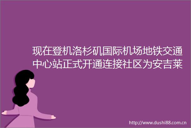 现在登机洛杉矶国际机场地铁交通中心站正式开通连接社区为安吉莱诺人游客带来更快更轻松的旅行体验