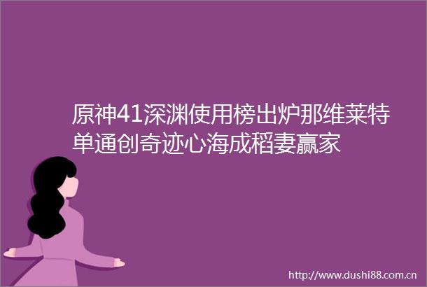 原神41深渊使用榜出炉那维莱特单通创奇迹心海成稻妻赢家