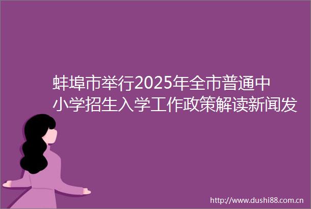 蚌埠市举行2025年全市普通中小学招生入学工作政策解读新闻发布会