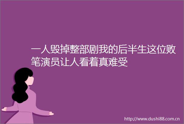 一人毁掉整部剧我的后半生这位败笔演员让人看着真难受