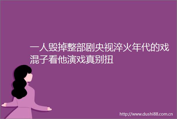 一人毁掉整部剧央视淬火年代的戏混子看他演戏真别扭