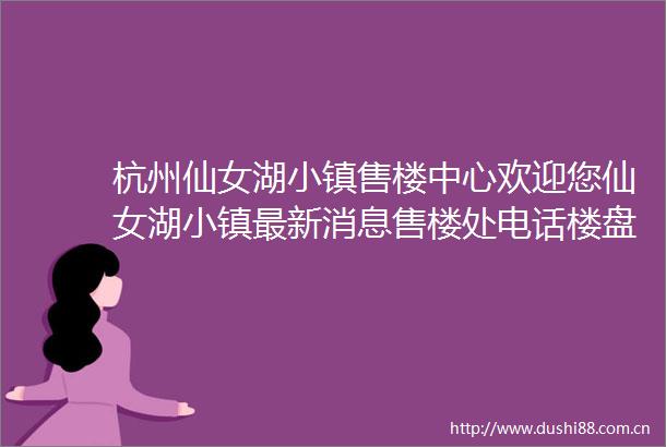 杭州仙女湖小镇售楼中心欢迎您仙女湖小镇最新消息售楼处电话楼盘详情