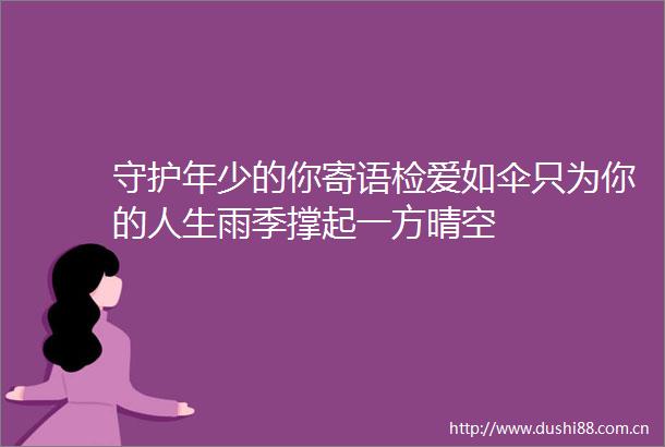 守护年少的你寄语检爱如伞只为你的人生雨季撑起一方晴空