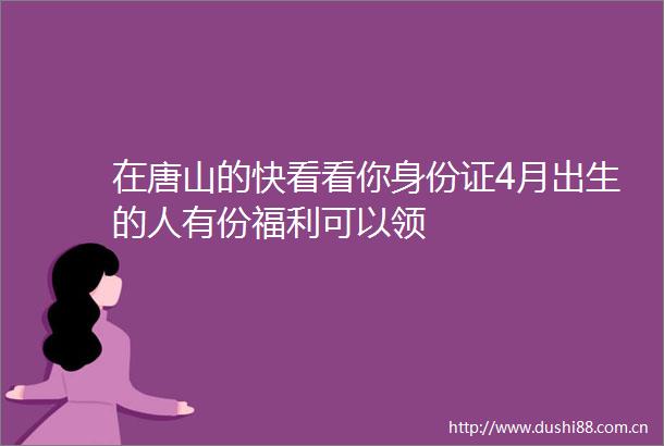 在唐山的快看看你身份证4月出生的人有份福利可以领