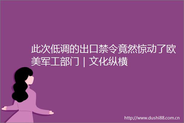 此次低调的出口禁令竟然惊动了欧美军工部门｜文化纵横