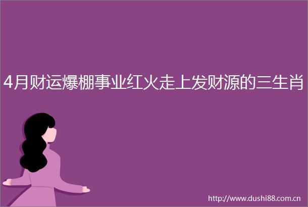 4月财运爆棚事业红火走上发财源的三生肖