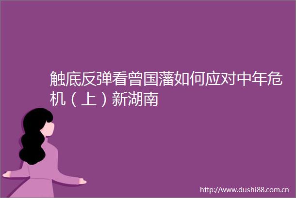 触底反弹看曾国藩如何应对中年危机（上）新湖南