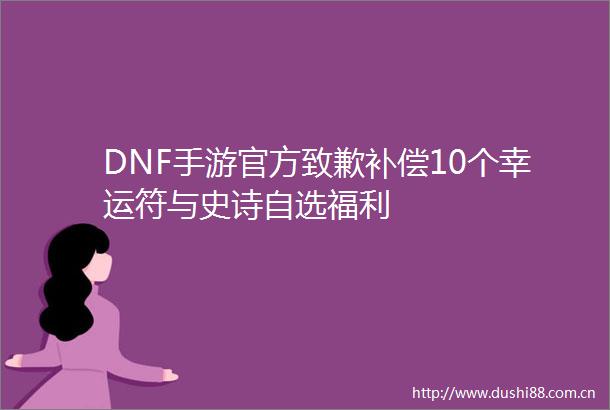 DNF手游官方致歉补偿10个幸运符与史诗自选福利