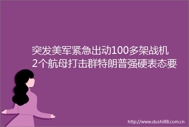 突发美军紧急出动100多架战机2个航母打击群特朗普强硬表态要动手推翻伊朗