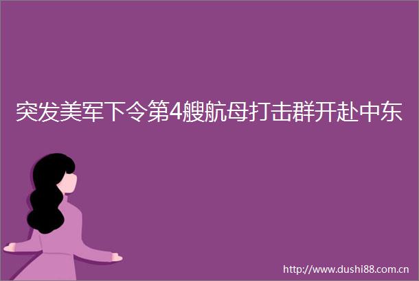 突发美军下令第4艘航母打击群开赴中东