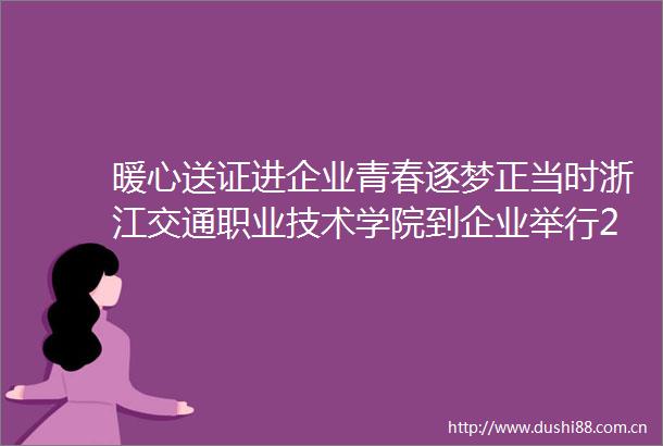 暖心送证进企业青春逐梦正当时浙江交通职业技术学院到企业举行2025届毕业生毕业证书颁发仪式
