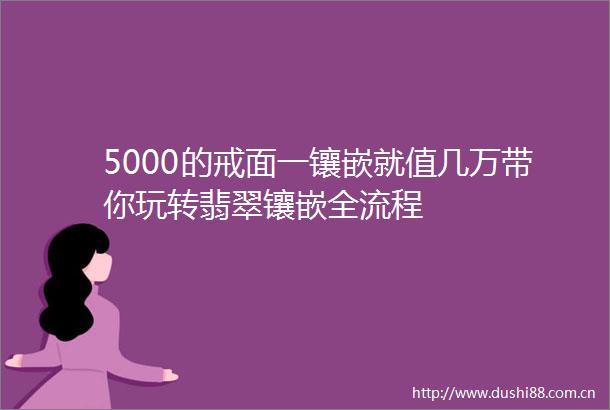5000的戒面一镶嵌就值几万带你玩转翡翠镶嵌全流程