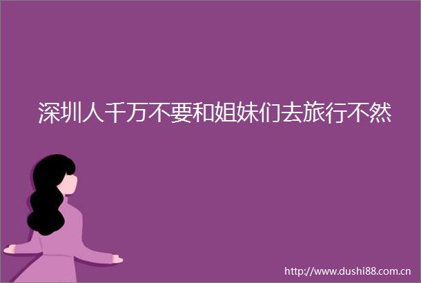 深圳人千万不要和姐妹们去旅行不然
