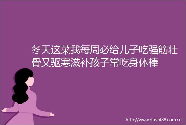 冬天这菜我每周必给儿子吃强筋壮骨又驱寒滋补孩子常吃身体棒