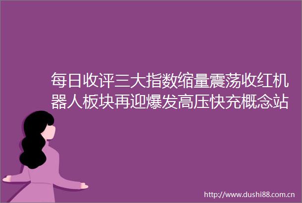 每日收评三大指数缩量震荡收红机器人板块再迎爆发高压快充概念站上风口