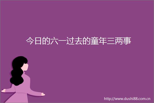 今日的六一过去的童年三两事