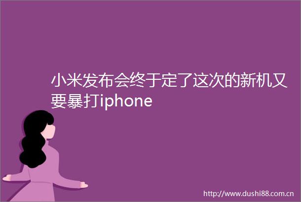 小米发布会终于定了这次的新机又要暴打iphone