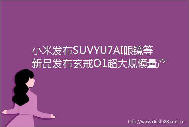 小米发布SUVYU7AI眼镜等新品发布玄戒O1超大规模量产