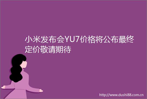 小米发布会YU7价格将公布最终定价敬请期待