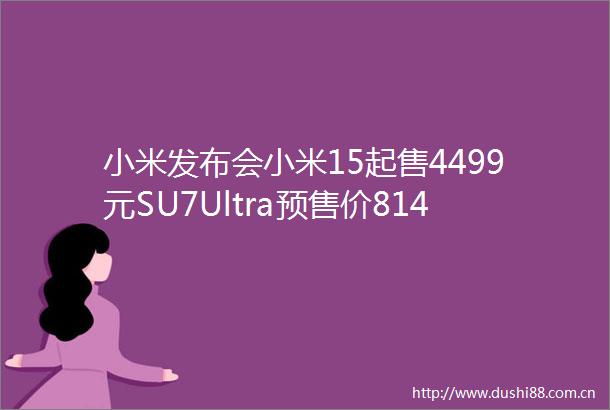 小米发布会小米15起售4499元SU7Ultra预售价8149万元AI化小爱同学更智能