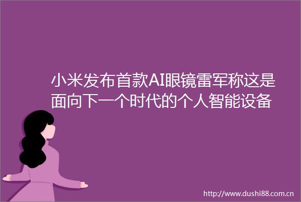 小米发布首款AI眼镜雷军称这是面向下一个时代的个人智能设备