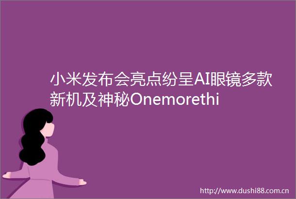 小米发布会亮点纷呈AI眼镜多款新机及神秘Onemorething即将揭晓