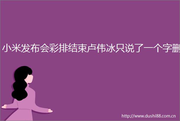 小米发布会彩排结束卢伟冰只说了一个字删