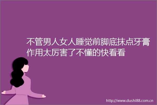 不管男人女人睡觉前脚底抹点牙膏作用太厉害了不懂的快看看