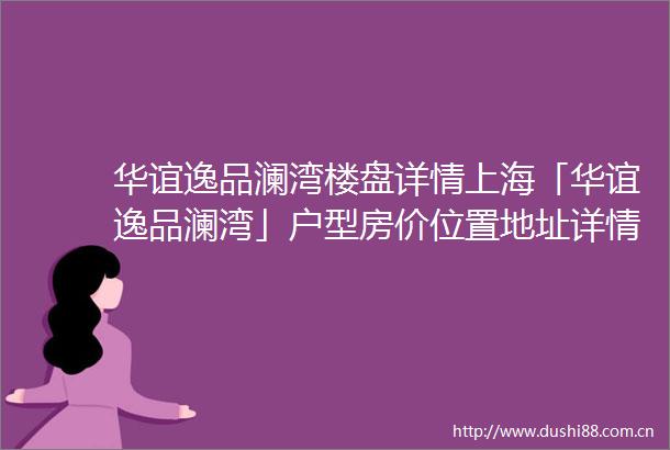 华谊逸品澜湾楼盘详情上海「华谊逸品澜湾」户型房价位置地址详情