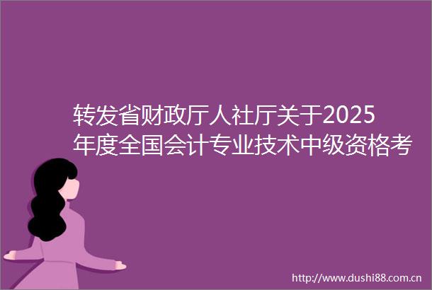 转发省财政厅人社厅关于2025年度全国会计专业技术中级资格考试（江苏考区）考务日程安排及有关事项的通知