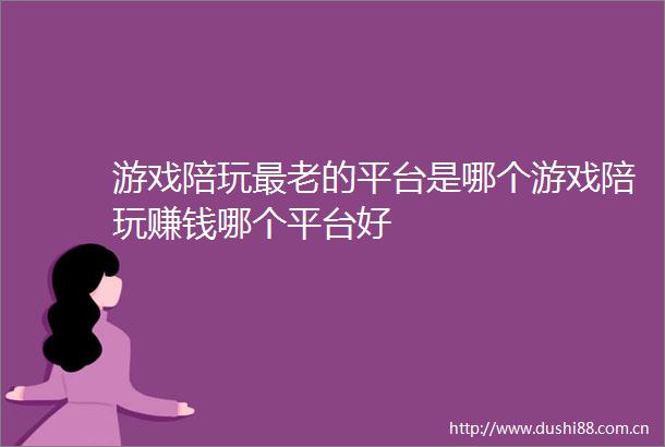游戏陪玩最老的平台是哪个游戏陪玩赚钱哪个平台好