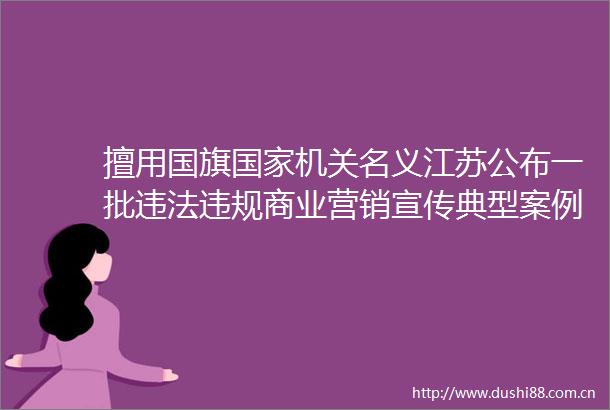 擅用机关名义江苏公布一批商业营销宣传典型案例