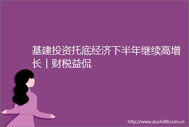 基建投资托底经济下半年继续高增长︱财税益侃